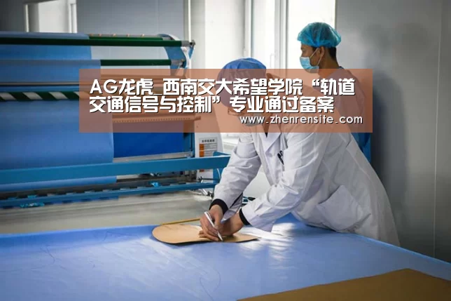 AG龙虎_西南交大希望学院“轨道交通信号与控制”专业通过备案(图2) AG龙虎