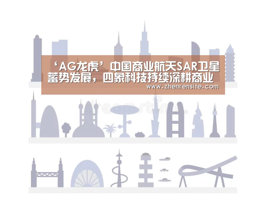 ‘AG龙虎’中国商业航天SAR卫星蓄势发展,四象科技持续深耕商业遥感(图2) AG轮盘